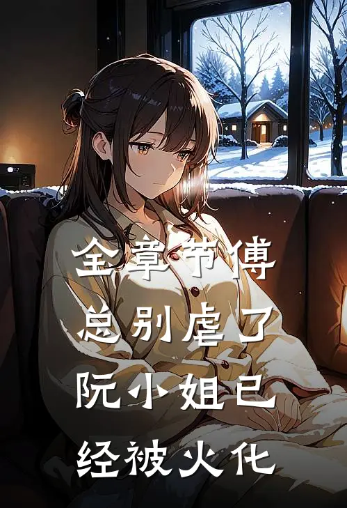 全章节傅总别虐了，阮小姐已经被火化
