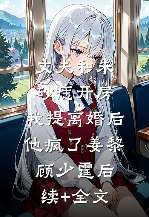 丈夫和朱砂痣开房，我提离婚后他疯了姜黎顾少霆后续+全文