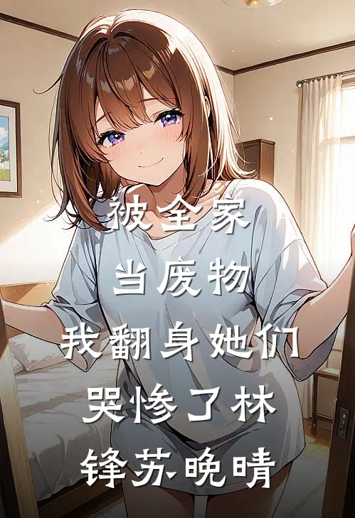 被全家当废物，我翻身她们哭惨了林锋苏晚晴