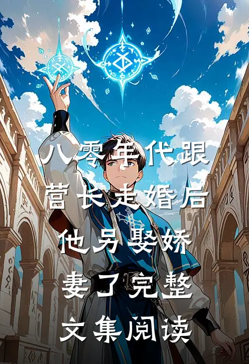 八零年代跟营长走婚后，他另娶娇妻了完整文集阅读