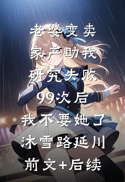 老婆变卖家产助我研究失败99次后，我不要她了沐雪路延川前文+后续
