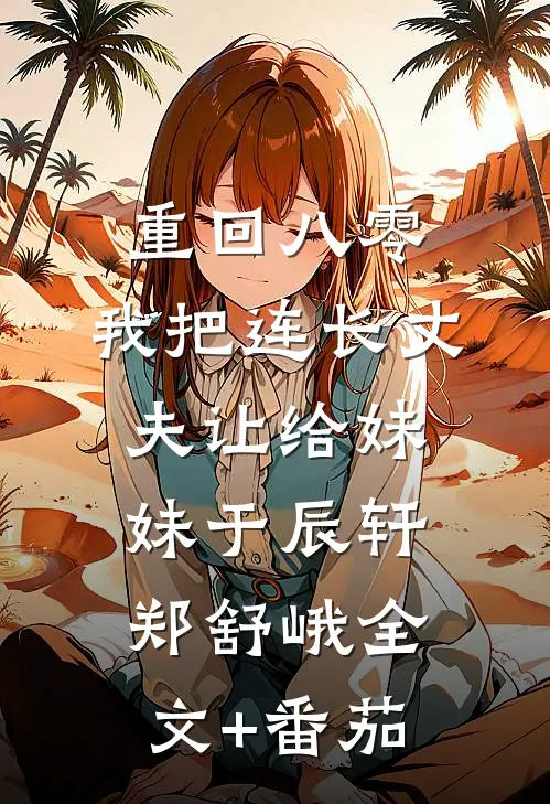 重回八零：我把连长丈夫让给妹妹于辰轩郑舒峨全文+番茄