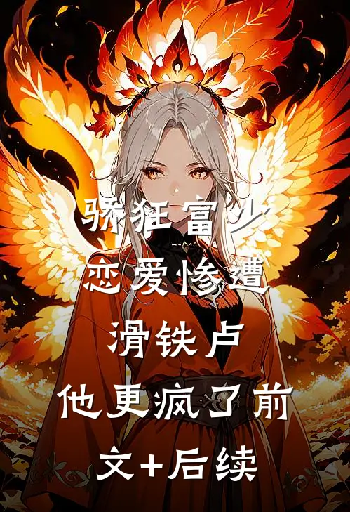 骄狂富少恋爱惨遭滑铁卢，他更疯了前文+后续