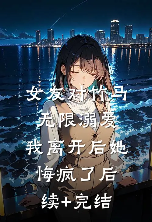 女友对竹马无限溺爱，我离开后她悔疯了后续+完结
