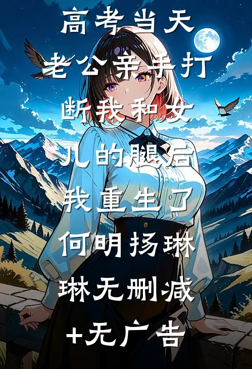 高考当天，老公亲手打断我和女儿的腿后我重生了何明扬琳琳无删减+无广告