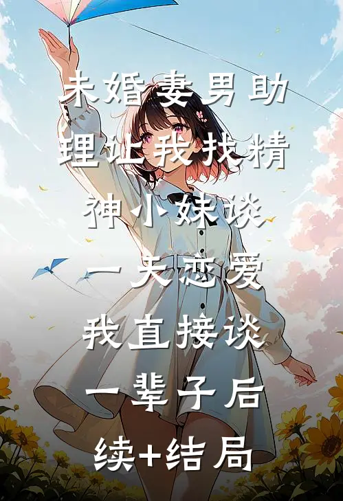 未婚妻男助理让我找精神小妹谈一天恋爱，我直接谈一辈子后续+结局