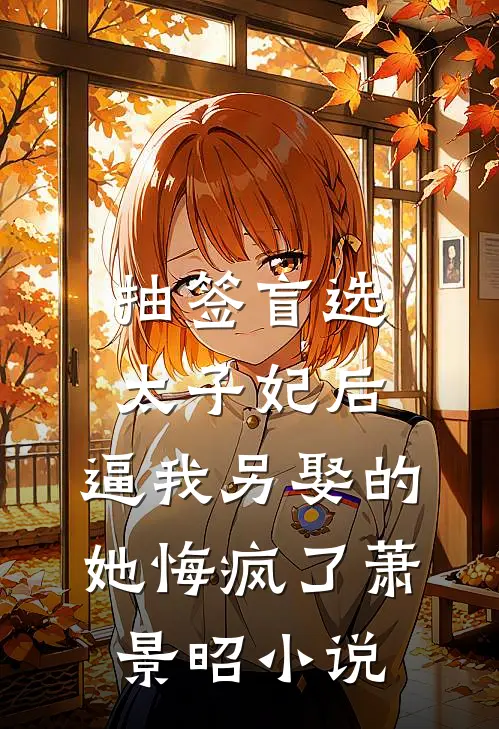 抽签盲选太子妃后，逼我另娶的她悔疯了萧景昭小说
