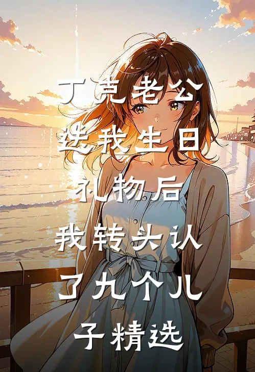 丁克老公送我生日礼物后，我转头认了九个儿子精选