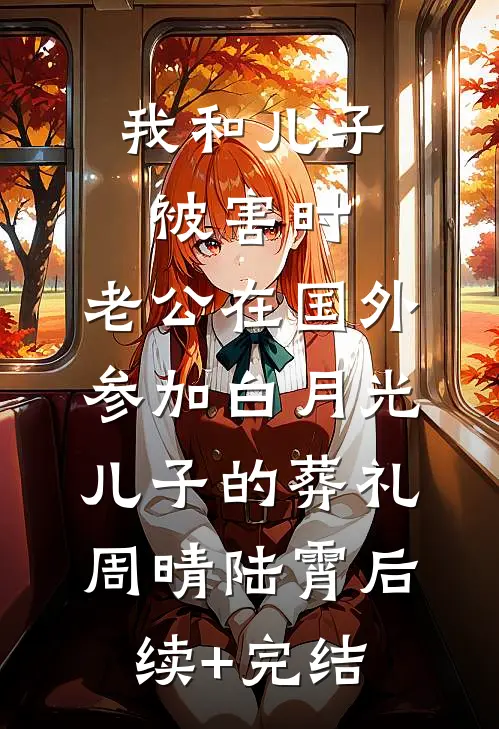 我和儿子被害时，老公在国外参加白月光儿子的葬礼周晴陆霄后续+完结