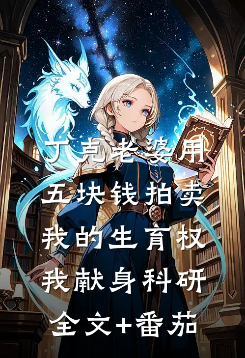 丁克老婆用五块钱拍卖我的生育权，我献身科研全文+番茄