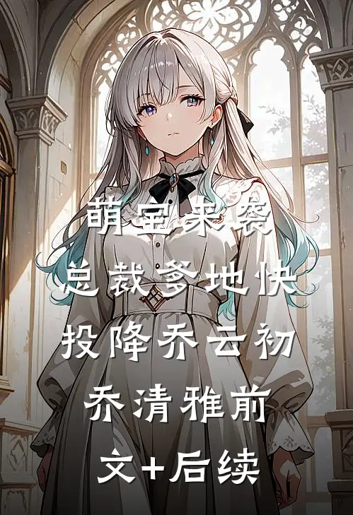 萌宝来袭：总裁爹地快投降乔云初乔清雅前文+后续