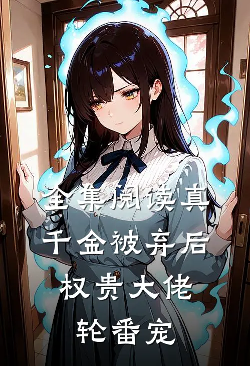 全集阅读真千金被弃后，权贵大佬轮番宠