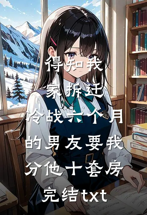 得知我家拆迁，冷战六个月的男友要我分他十套房完结txt
