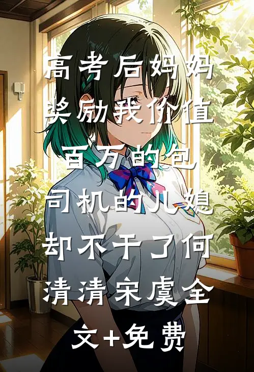 高考后妈妈奖励我价值百万的包，司机的儿媳却不干了何清清宋虞全文+免费
