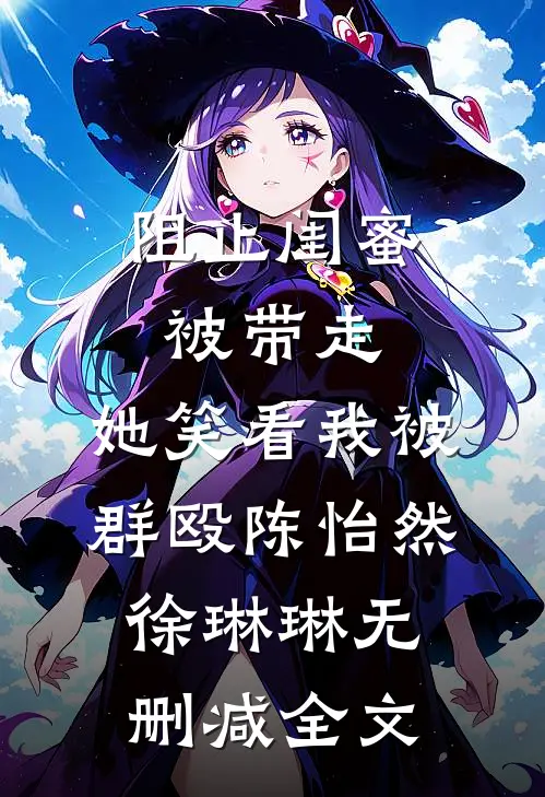 阻止闺蜜被带走，她笑看我被群殴陈怡然徐琳琳无删减全文