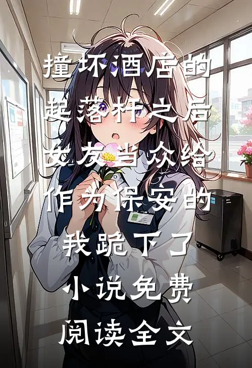 撞坏酒店的起落杆之后，女友当众给作为保安的我跪下了小说免费阅读全文