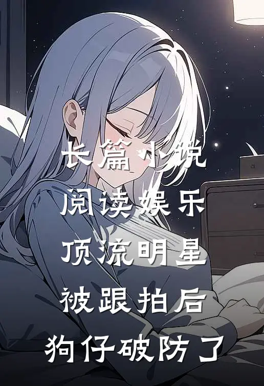 长篇小说阅读娱乐：顶流明星被跟拍后，狗仔破防了