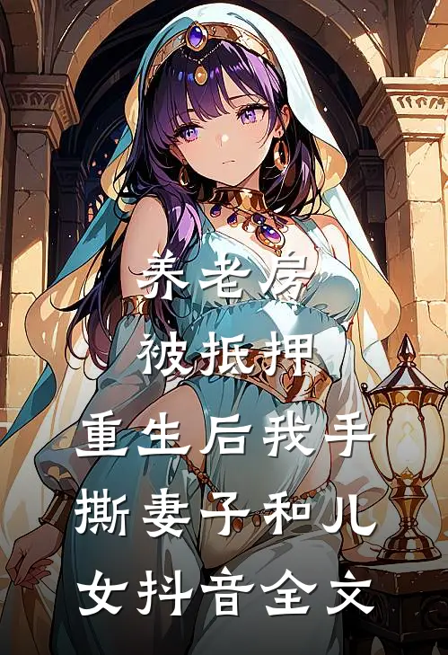 养老房被抵押，重生后我手撕妻子和儿女抖音全文