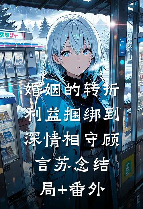 婚姻的转折：利益捆绑到深情相守顾言苏念结局+番外