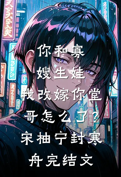 你和寡嫂生娃，我改嫁你堂哥怎么了？宋柚宁封寒舟完结文