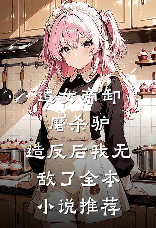 遭女帝卸磨杀驴，造反后我无敌了全本小说推荐