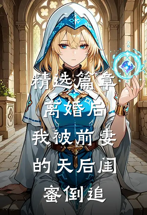 精选篇章离婚后：我被前妻的天后闺蜜倒追