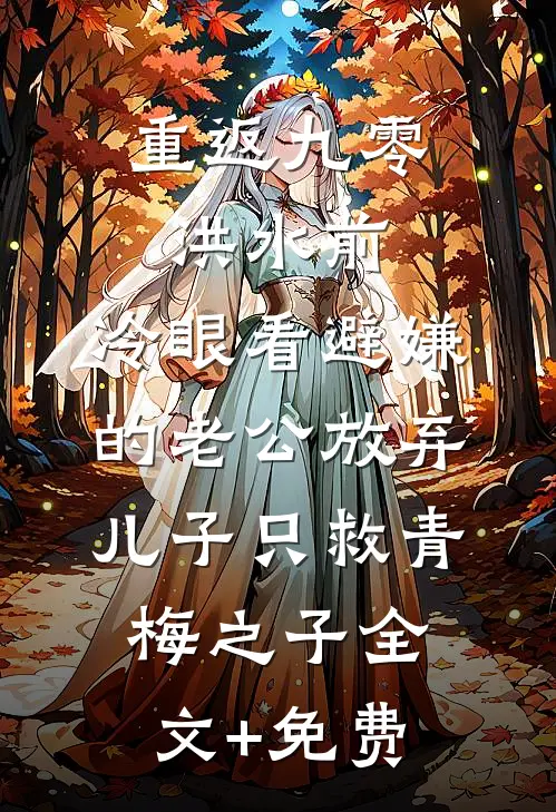 重返九零洪水前，冷眼看避嫌的老公放弃儿子只救青梅之子全文+免费