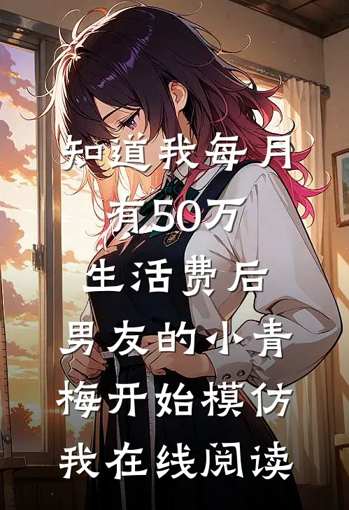 知道我每月有50万生活费后，男友的小青梅开始模仿我在线阅读