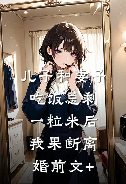 儿子和妻子吃饭总剩一粒米后，我果断离婚前文+