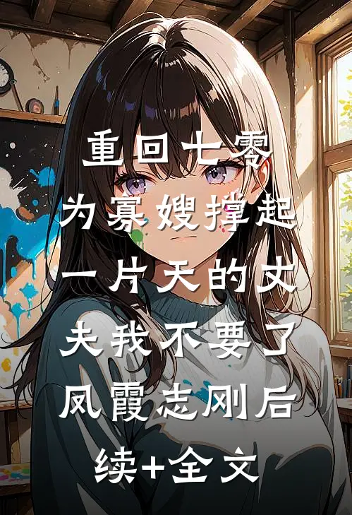重回七零，为寡嫂撑起一片天的丈夫我不要了凤霞志刚后续+全文