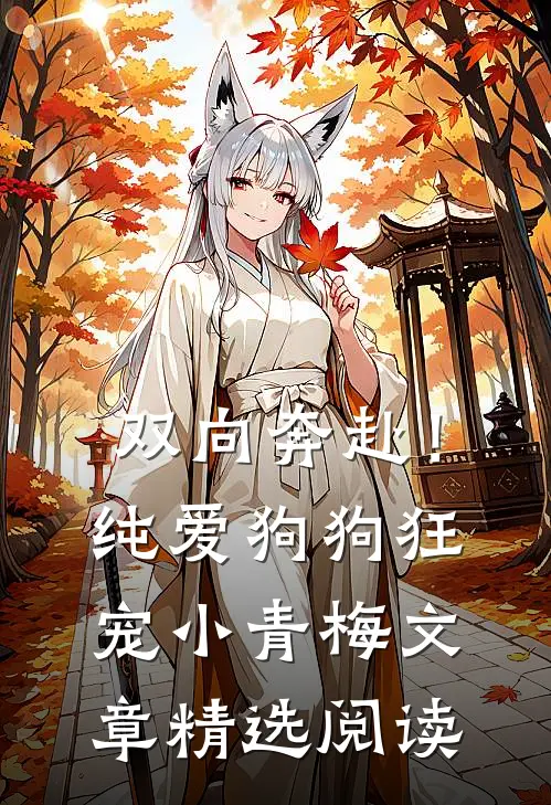 双向奔赴！纯爱狗狗狂宠小青梅文章精选阅读