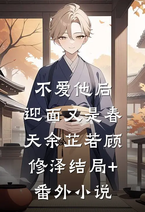 不爱他后，迎面又是春天余芷若顾修泽结局+番外小说
