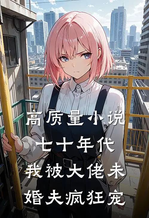 高质量小说七十年代：我被大佬未婚夫疯狂宠