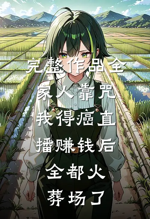 完整作品全家人靠咒我得癌直播赚钱后，全都火葬场了
