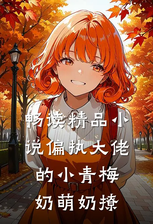 畅读精品小说偏执大佬的小青梅奶萌奶撩