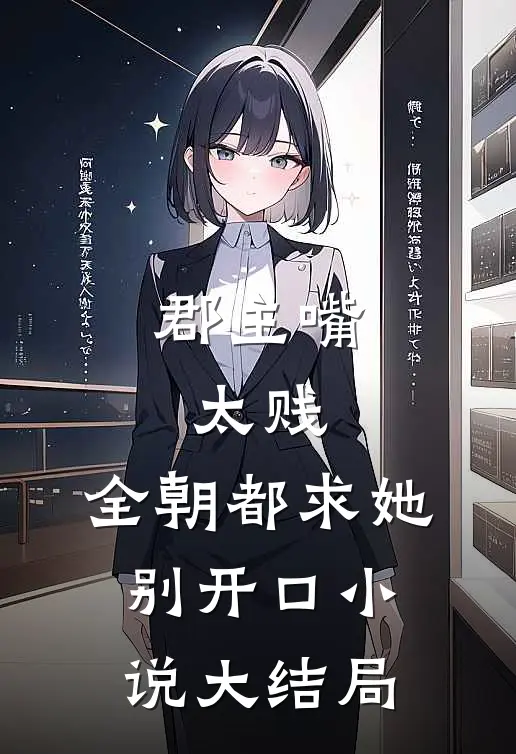 郡主嘴太贱，全朝都求她别开口小说大结局