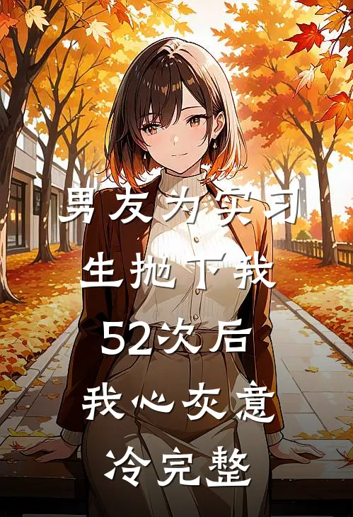 男友为实习生抛下我52次后，我心灰意冷完整
