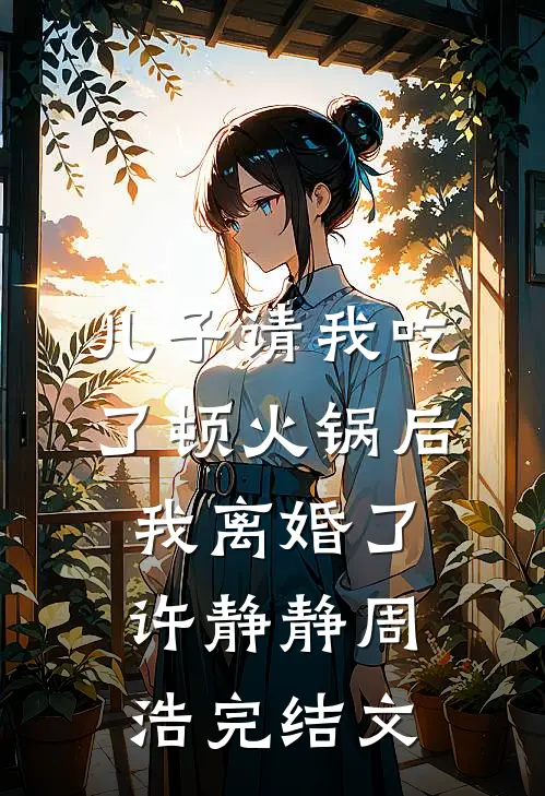 儿子请我吃了顿火锅后，我离婚了许静静周浩完结文