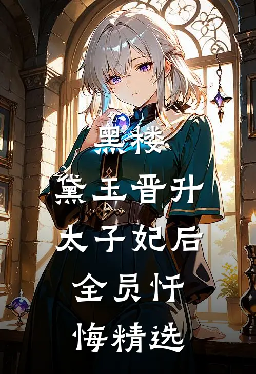 黑楼：黛玉晋升太子妃后，全员忏悔精选