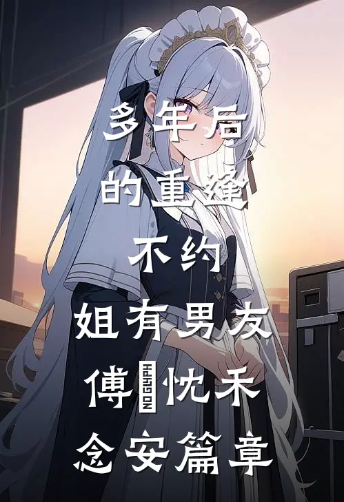 多年后的重逢，不约，姐有男友傅璟忱禾念安篇章