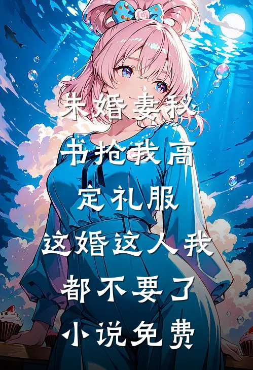 未婚妻秘书抢我高定礼服，这婚这人我都不要了小说免费