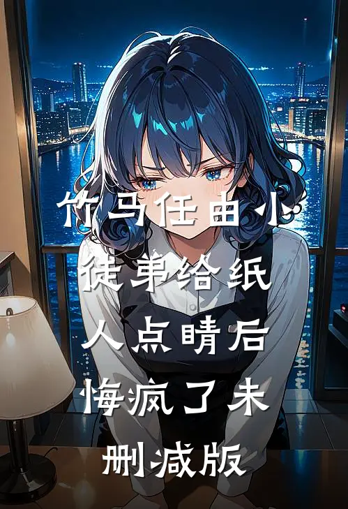 竹马任由小徒弟给纸人点睛后，悔疯了未删减版