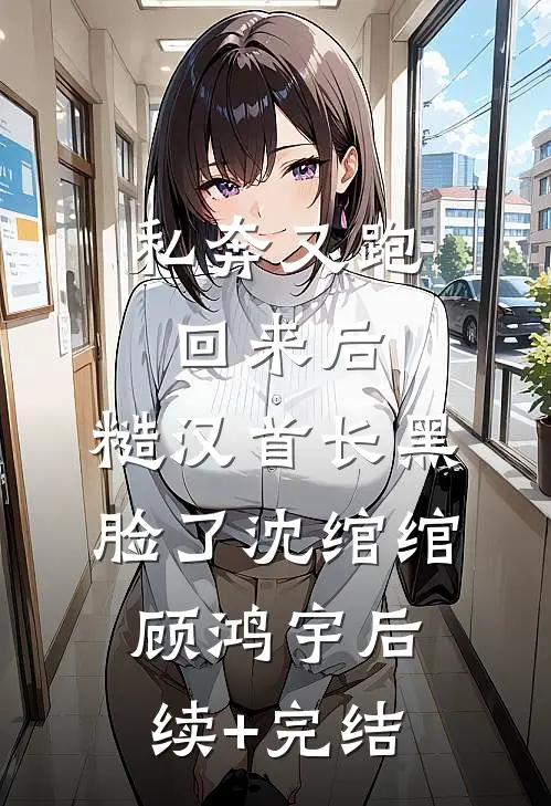 私奔又跑回来后，糙汉首长黑脸了沈绾绾顾鸿宇后续+完结