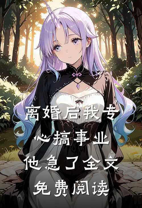 离婚后我专心搞事业，他急了全文免费阅读
