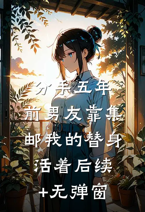 分手五年，前男友靠集邮我的替身活着后续+无弹窗