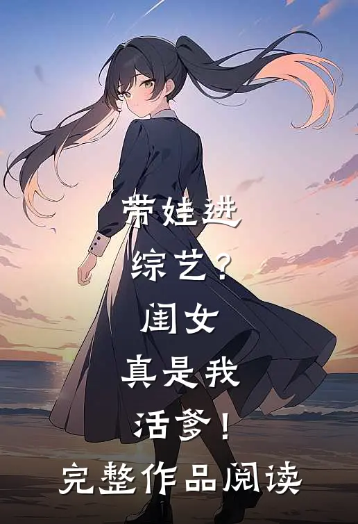 带娃进综艺？闺女：真是我活爹！完整作品阅读