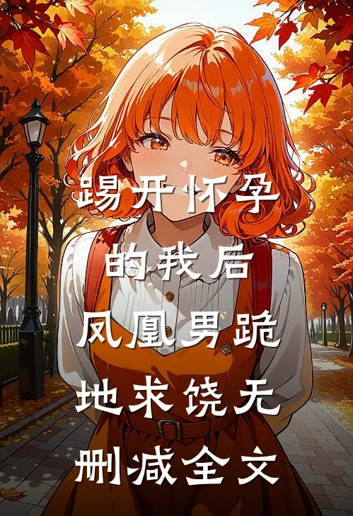 踢开怀孕的我后，凤凰男跪地求饶无删减全文