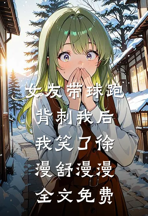 女友带球跑背刺我后，我笑了徐漫舒漫漫全文免费