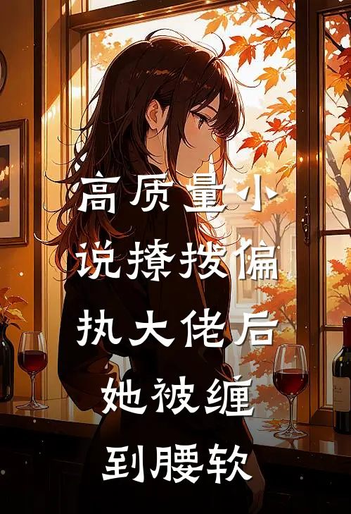 高质量小说撩拨偏执大佬后，她被缠到腰软