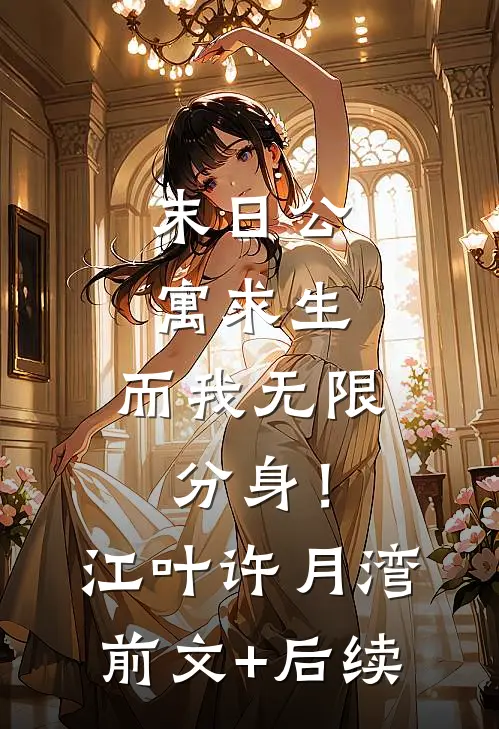 末日公寓求生，而我无限分身！江叶许月湾前文+后续